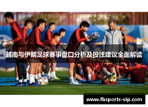 越南与伊朗足球赛事盘口分析及投注建议全面解读